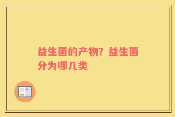 益生菌的产物？益生菌分为哪几类