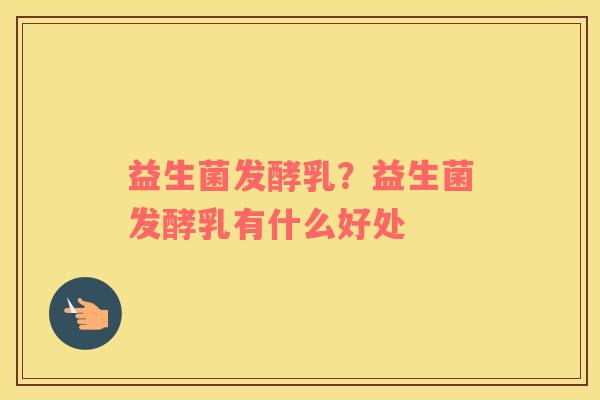 益生菌发酵乳？益生菌发酵乳有什么好处