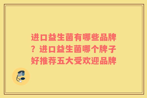 进口益生菌有哪些品牌？进口益生菌哪个牌子好推荐五大受欢迎品牌