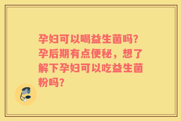 孕妇可以喝益生菌吗？孕后期有点便秘，想了解下孕妇可以吃益生菌粉吗？