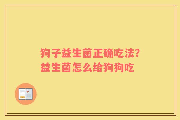狗子益生菌正确吃法？益生菌怎么给狗狗吃
