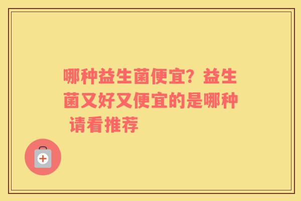 哪种益生菌便宜？益生菌又好又便宜的是哪种 请看推荐