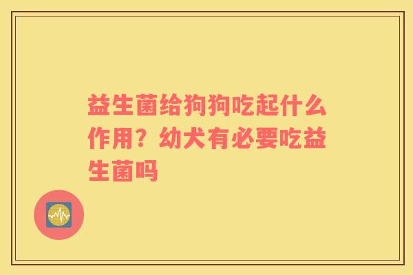 益生菌给狗狗吃起什么作用？幼犬有必要吃益生菌吗