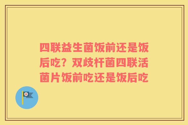 四联益生菌饭前还是饭后吃？双歧杆菌四联活菌片饭前吃还是饭后吃