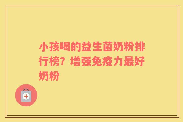 小孩喝的益生菌奶粉排行榜？增强免疫力最好奶粉