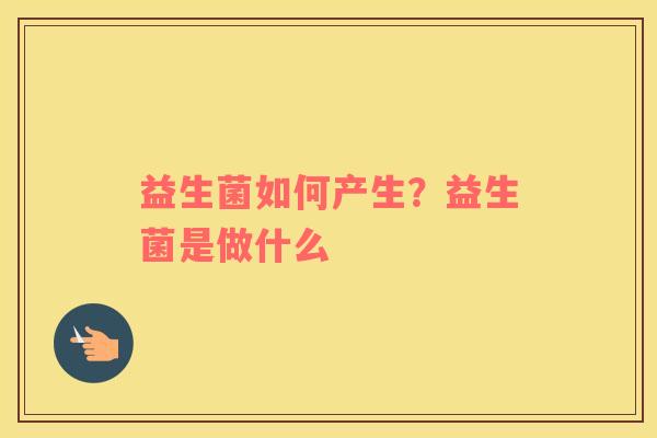 益生菌如何产生？益生菌是做什么