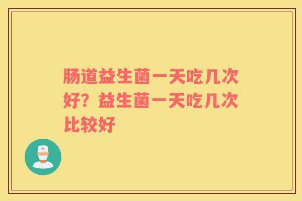 肠道益生菌一天吃几次好？益生菌一天吃几次比较好