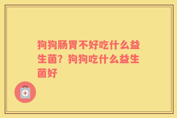 狗狗肠胃不好吃什么益生菌？狗狗吃什么益生菌好