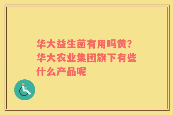 华大益生菌有用吗黄？华大农业集团旗下有些什么产品呢