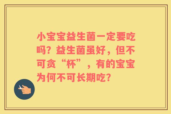 小宝宝益生菌一定要吃吗？益生菌虽好，但不可贪“杯”，有的宝宝为何不可长期吃？