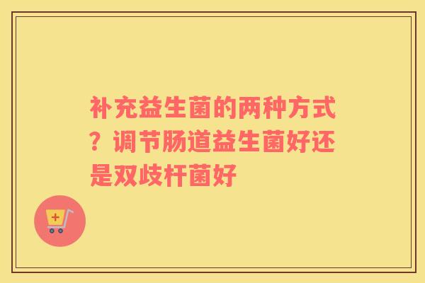 补充益生菌的两种方式？调节肠道益生菌好还是双歧杆菌好
