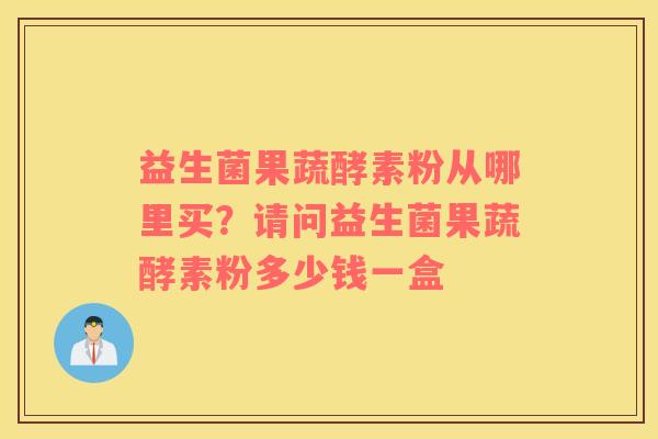 益生菌果蔬酵素粉从哪里买？请问益生菌果蔬酵素粉多少钱一盒