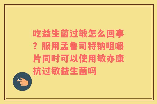 吃益生菌过敏怎么回事？服用孟鲁司特钠咀嚼片同时可以使用敏亦康抗过敏益生菌吗