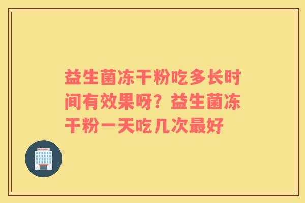 益生菌冻干粉吃多长时间有效果呀？益生菌冻干粉一天吃几次最好