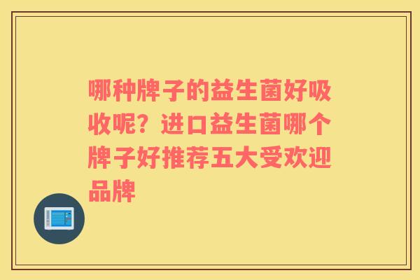 哪种牌子的益生菌好吸收呢？进口益生菌哪个牌子好推荐五大受欢迎品牌