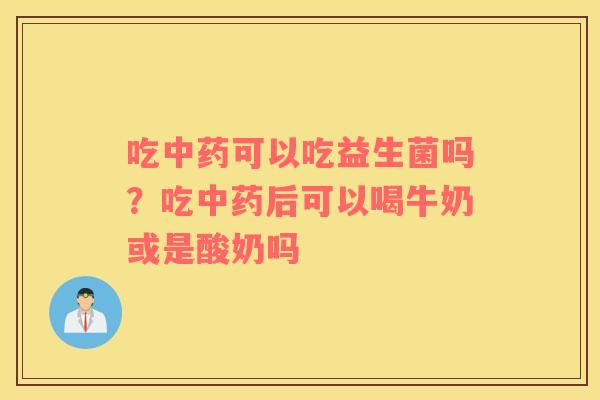 吃中药可以吃益生菌吗？吃中药后可以喝牛奶或是酸奶吗