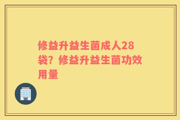 修益升益生菌成人28袋？修益升益生菌功效用量