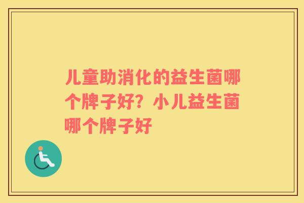 儿童助消化的益生菌哪个牌子好？小儿益生菌哪个牌子好
