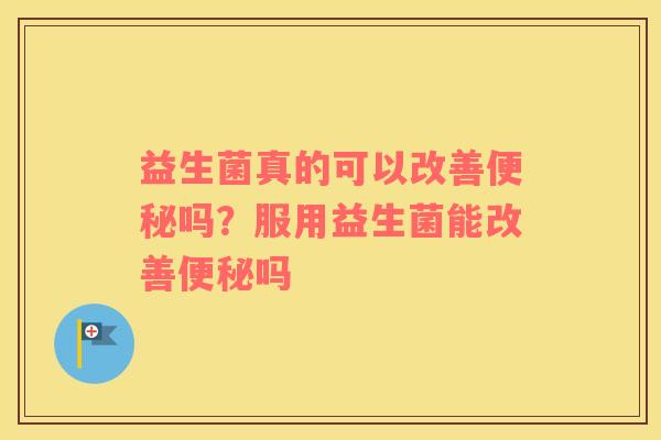 益生菌真的可以改善便秘吗？服用益生菌能改善便秘吗