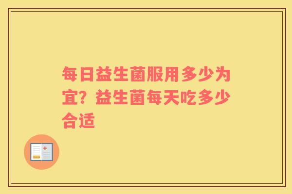 每日益生菌服用多少为宜？益生菌每天吃多少合适