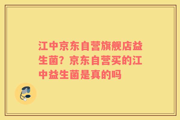 江中京东自营旗舰店益生菌？京东自营买的江中益生菌是真的吗