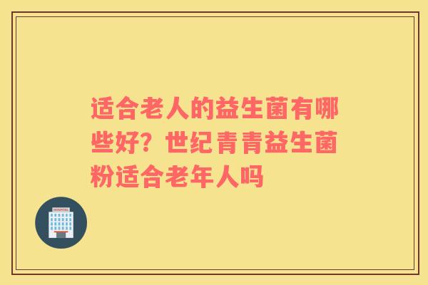 适合老人的益生菌有哪些好？世纪青青益生菌粉适合老年人吗