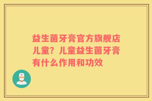益生菌牙膏官方旗舰店儿童？儿童益生菌牙膏有什么作用和功效