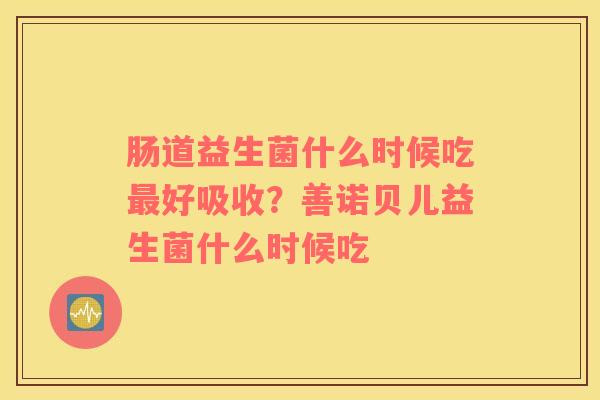 肠道益生菌什么时候吃最好吸收？善诺贝儿益生菌什么时候吃