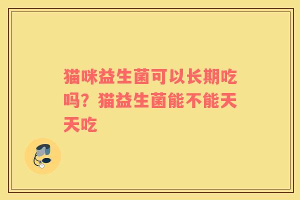 猫咪益生菌可以长期吃吗？猫益生菌能不能天天吃