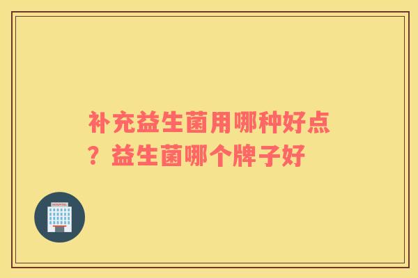 补充益生菌用哪种好点？益生菌哪个牌子好