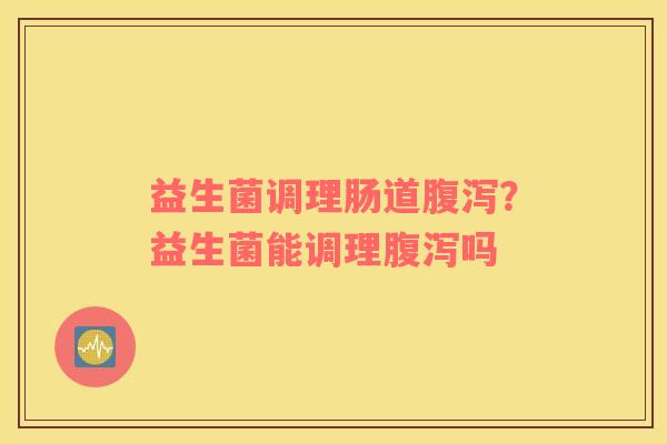 益生菌调理肠道腹泻？益生菌能调理腹泻吗