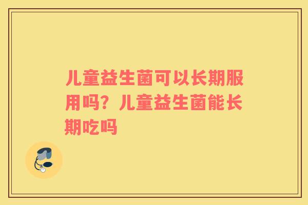 儿童益生菌可以长期服用吗？儿童益生菌能长期吃吗