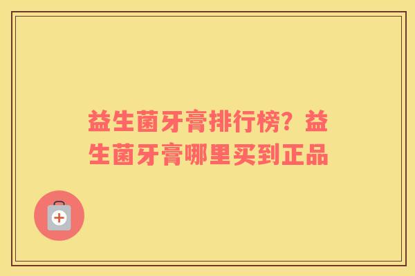 益生菌牙膏排行榜？益生菌牙膏哪里买到正品