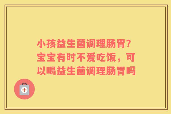 小孩益生菌调理肠胃？宝宝有时不爱吃饭，可以喝益生菌调理肠胃吗