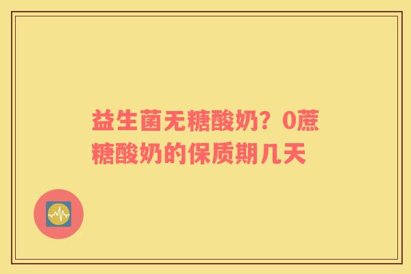益生菌无糖酸奶？0蔗糖酸奶的保质期几天