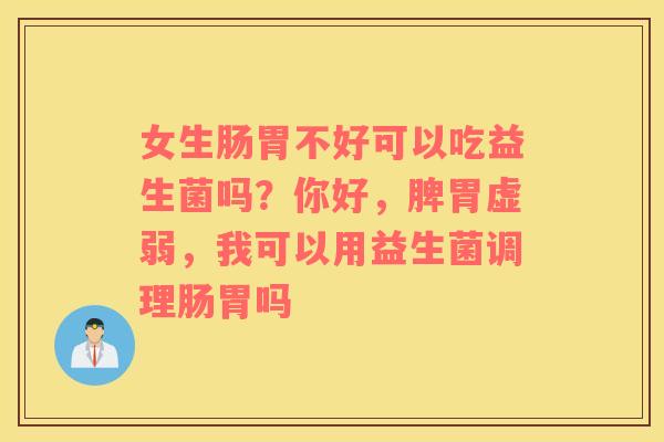 女生肠胃不好可以吃益生菌吗？你好，脾胃虚弱，我可以用益生菌调理肠胃吗