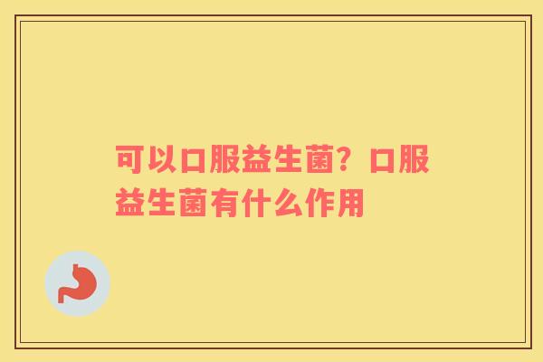 可以口服益生菌？口服益生菌有什么作用