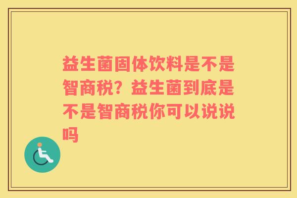 益生菌固体饮料是不是智商税？益生菌到底是不是智商税你可以说说吗