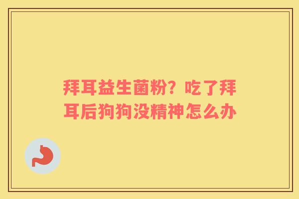 拜耳益生菌粉？吃了拜耳后狗狗没精神怎么办