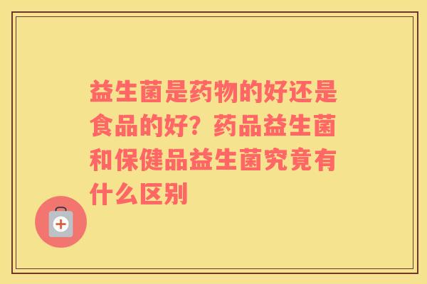 益生菌是药物的好还是食品的好？药品益生菌和保健品益生菌究竟有什么区别