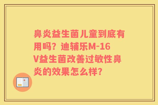 鼻炎益生菌儿童到底有用吗？迪辅乐M-16V益生菌改善过敏性鼻炎的效果怎么样？