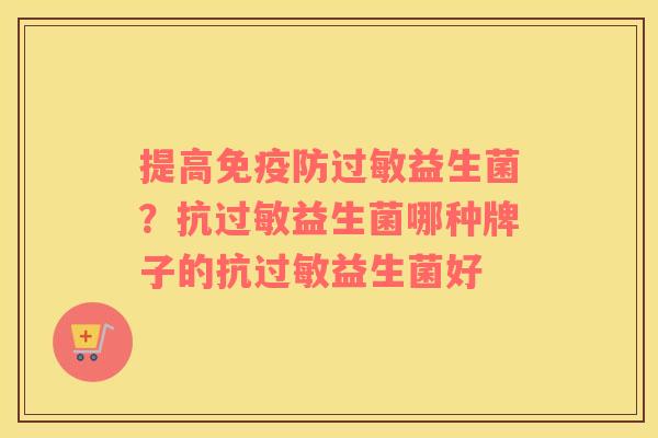 提高免疫防过敏益生菌？抗过敏益生菌哪种牌子的抗过敏益生菌好