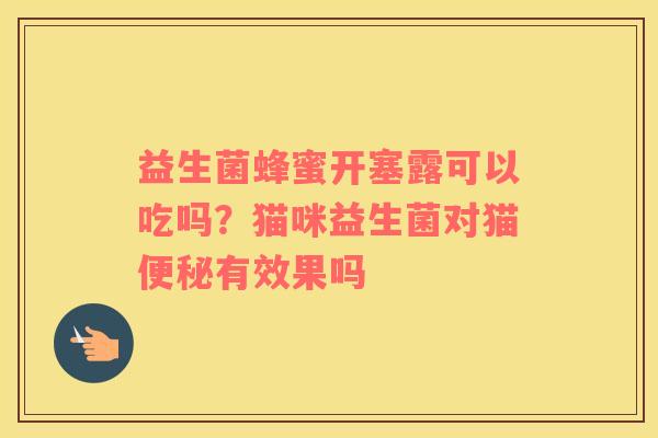 益生菌蜂蜜开塞露可以吃吗？猫咪益生菌对猫便秘有效果吗