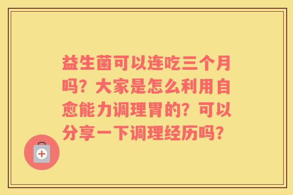 益生菌可以连吃三个月吗？大家是怎么利用自愈能力调理胃的？可以分享一下调理经历吗？
