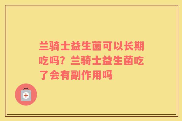兰骑士益生菌可以长期吃吗？兰骑士益生菌吃了会有副作用吗