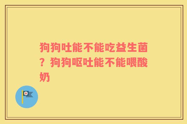 狗狗吐能不能吃益生菌？狗狗呕吐能不能喂酸奶