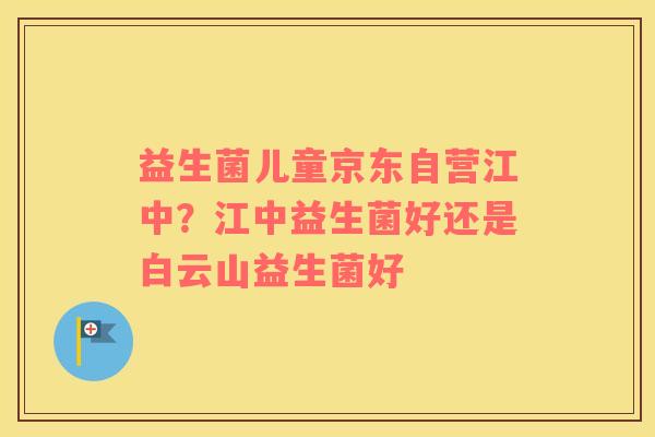 益生菌儿童京东自营江中？江中益生菌好还是白云山益生菌好