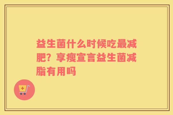 益生菌什么时候吃最减肥？享瘦宣言益生菌减脂有用吗