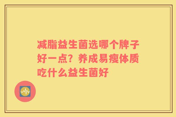 减脂益生菌选哪个牌子好一点？养成易瘦体质吃什么益生菌好