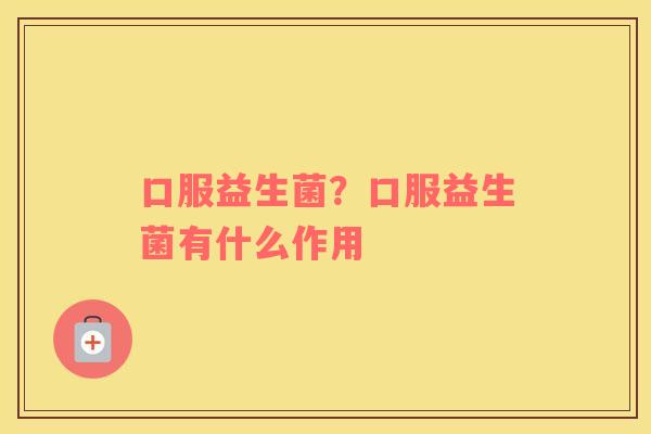 口服益生菌？口服益生菌有什么作用